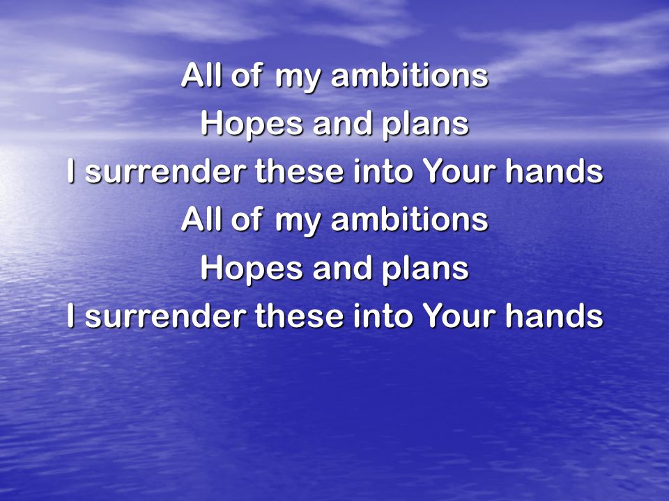All of my ambitions Hopes and plans I surrender these into Your hands All of my ambitions Hopes and plans I surrender these into Your hands