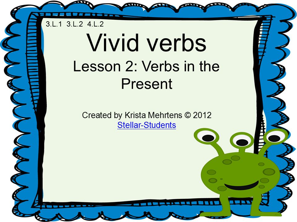 Vivid verbs Lesson 2: Verbs in the Present Created by Krista Mehrtens © 2012 Stellar-Students 3.L.1 3.L.2 4.L.2
