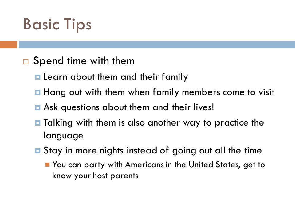 Basic Tips  Spend time with them  Learn about them and their family  Hang out with them when family members come to visit  Ask questions about them and their lives.