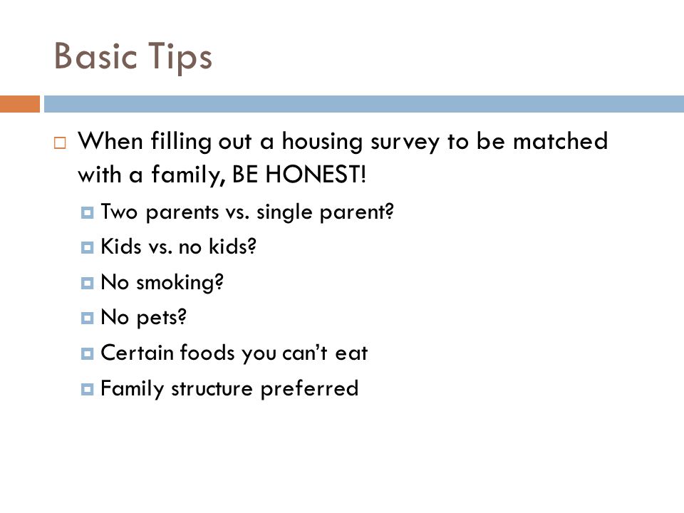 Basic Tips  When filling out a housing survey to be matched with a family, BE HONEST.