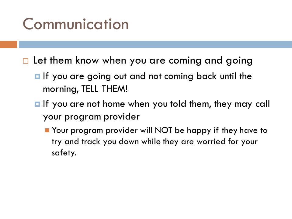 Communication  Let them know when you are coming and going  If you are going out and not coming back until the morning, TELL THEM.