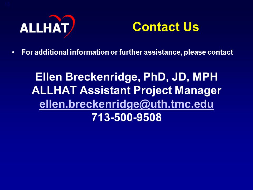 15 Contact Us For additional information or further assistance, please contact Ellen Breckenridge, PhD, JD, MPH ALLHAT Assistant Project Manager ALLHAT