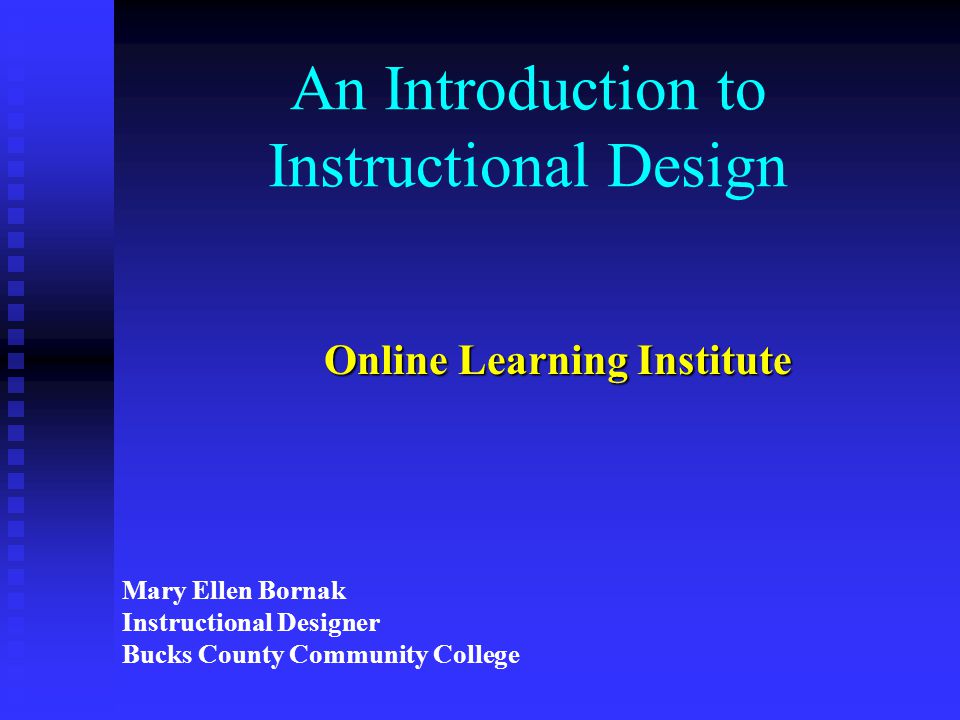 An Introduction to Instructional Design Online Learning Institute Mary Ellen Bornak Instructional Designer Bucks County Community College
