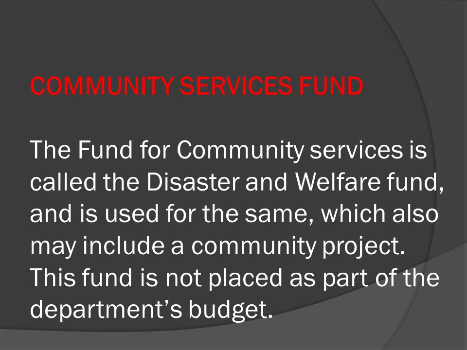 COMMUNITY SERVICES FUND The Fund for Community services is called the Disaster and Welfare fund, and is used for the same, which also may include a community project.