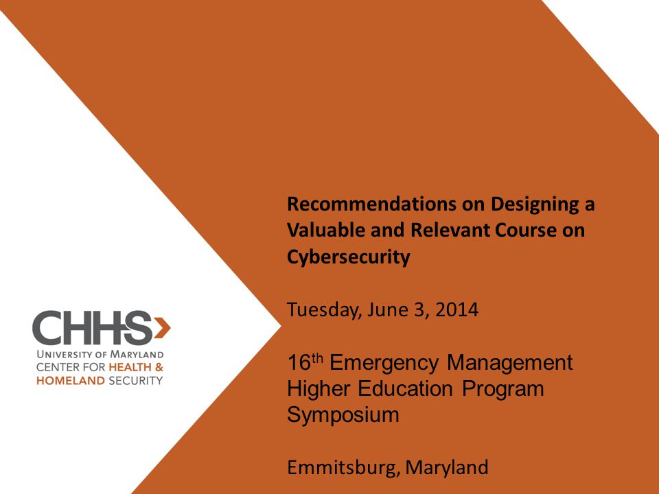 Recommendations on Designing a Valuable and Relevant Course on Cybersecurity Tuesday, June 3, th Emergency Management Higher Education Program Symposium Emmitsburg, Maryland