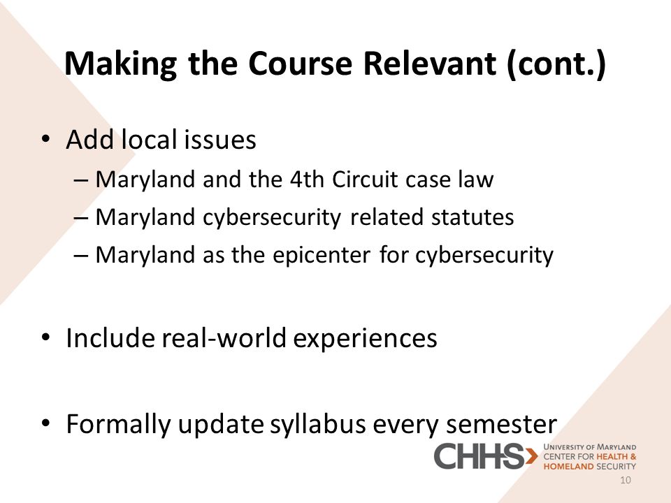 Making the Course Relevant (cont.) Add local issues – Maryland and the 4th Circuit case law – Maryland cybersecurity related statutes – Maryland as the epicenter for cybersecurity Include real-world experiences Formally update syllabus every semester 10