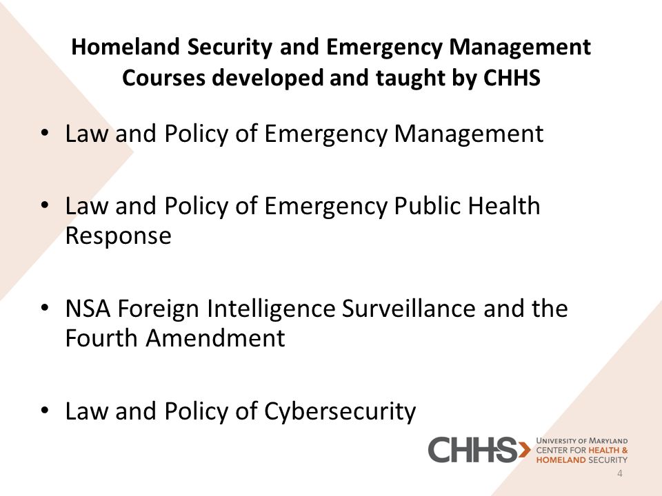 Homeland Security and Emergency Management Courses developed and taught by CHHS Law and Policy of Emergency Management Law and Policy of Emergency Public Health Response NSA Foreign Intelligence Surveillance and the Fourth Amendment Law and Policy of Cybersecurity 4