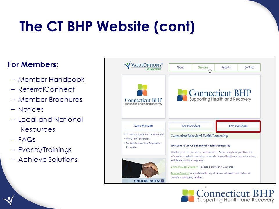 The CT BHP Website (cont) For Members: –Member Handbook –ReferralConnect –Member Brochures –Notices –Local and National Resources –FAQs –Events/Trainings –Achieve Solutions
