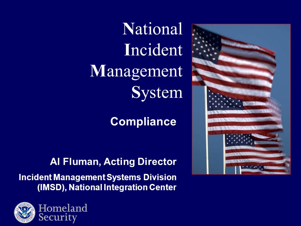 National Incident Management System Compliance Al Fluman, Acting Director Incident Management Systems Division (IMSD), National Integration Center