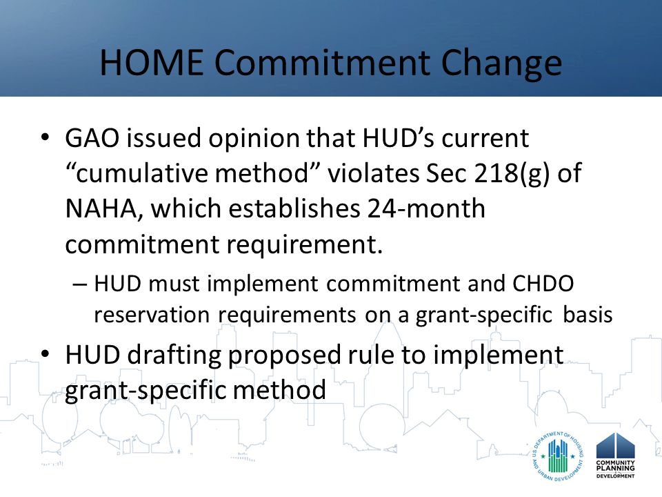 HOME Commitment Change GAO issued opinion that HUD’s current cumulative method violates Sec 218(g) of NAHA, which establishes 24-month commitment requirement.