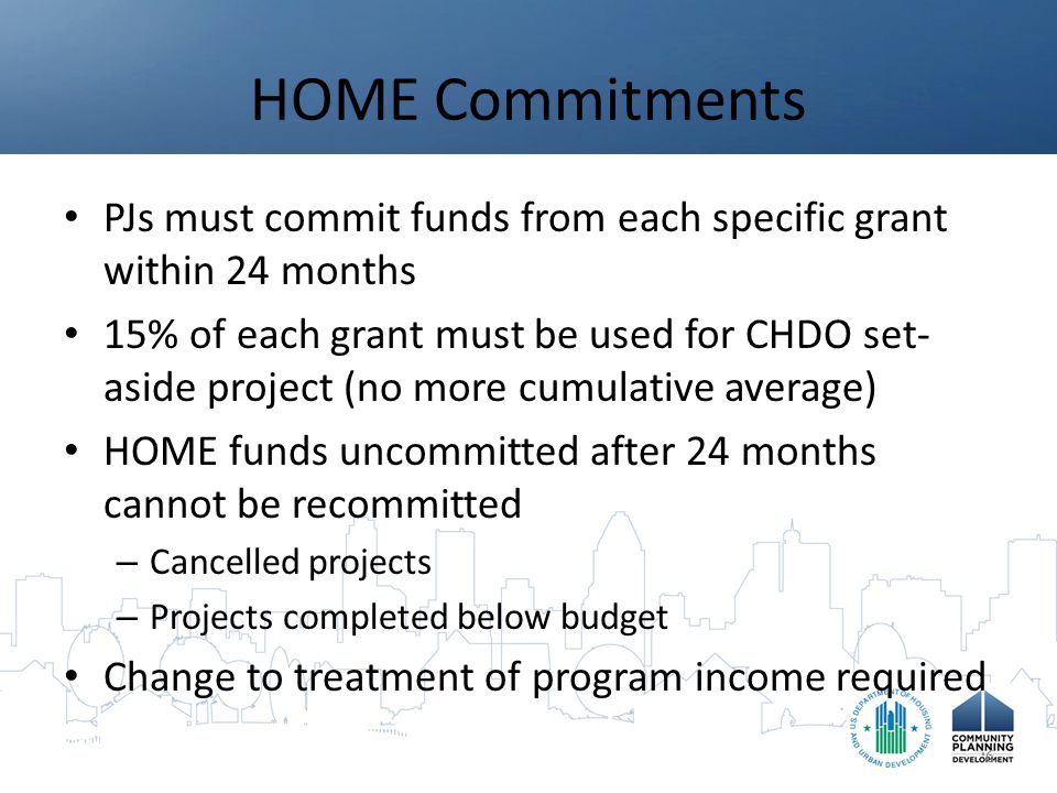 HOME Commitments PJs must commit funds from each specific grant within 24 months 15% of each grant must be used for CHDO set- aside project (no more cumulative average) HOME funds uncommitted after 24 months cannot be recommitted – Cancelled projects – Projects completed below budget Change to treatment of program income required 6