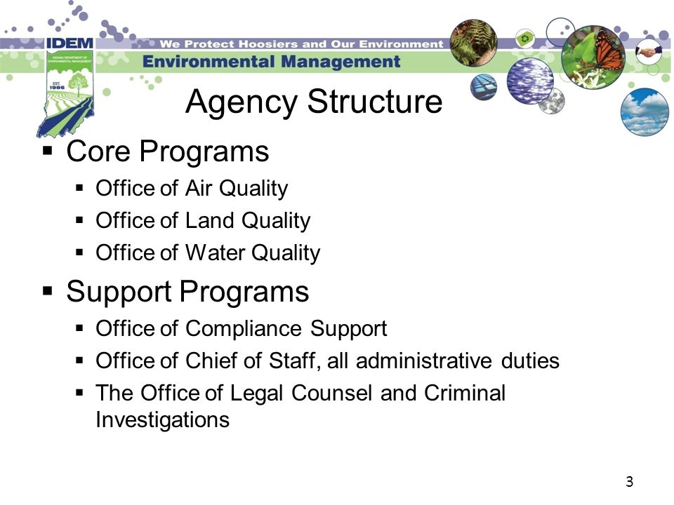 3 Agency Structure  Core Programs  Office of Air Quality  Office of Land Quality  Office of Water Quality  Support Programs  Office of Compliance Support  Office of Chief of Staff, all administrative duties  The Office of Legal Counsel and Criminal Investigations