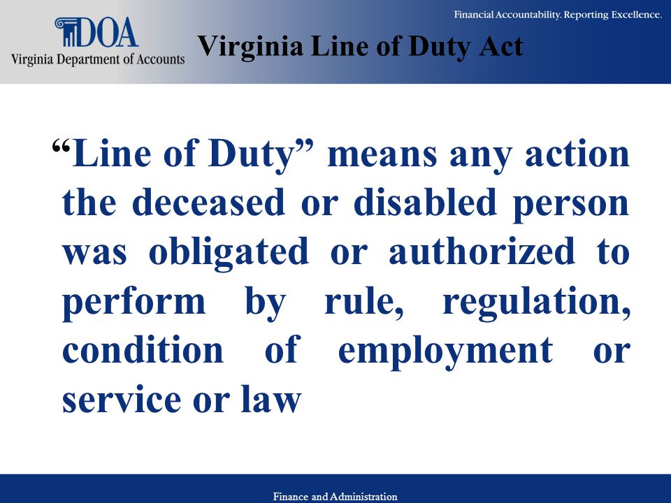 Finance and Administration Virginia Line of Duty Act Line of Duty means any action the deceased or disabled person was obligated or authorized to perform by rule, regulation, condition of employment or service or law