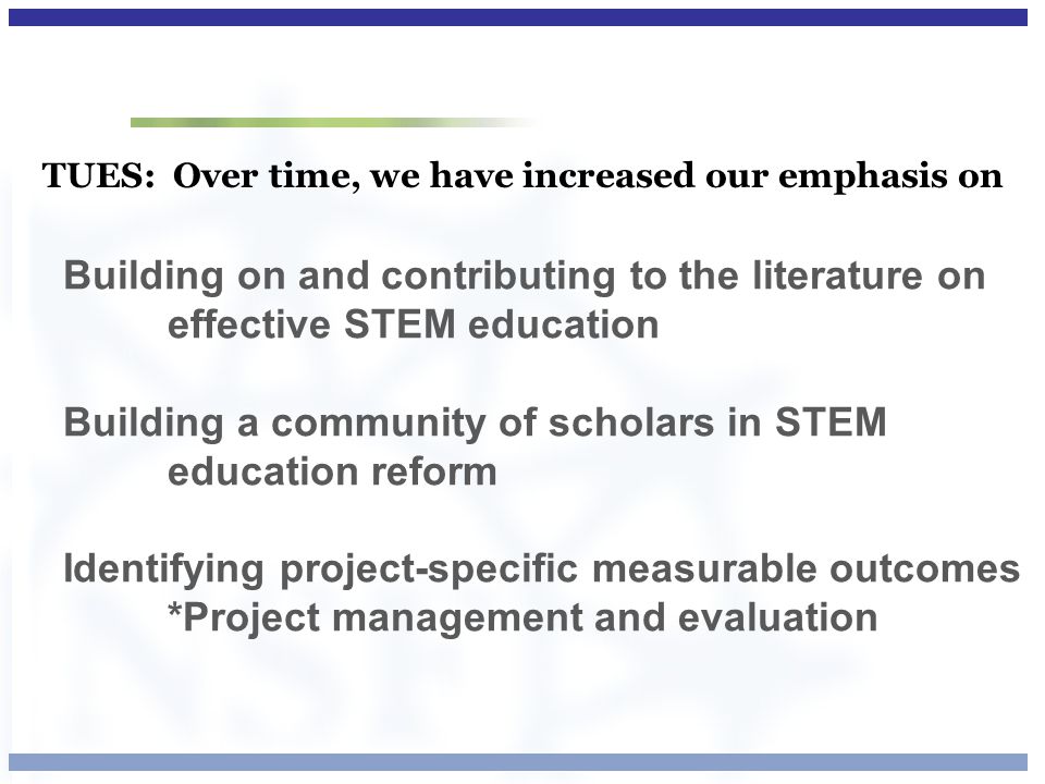 TUES: Over time, we have increased our emphasis on Building on and contributing to the literature on effective STEM education Building a community of scholars in STEM education reform Identifying project-specific measurable outcomes *Project management and evaluation