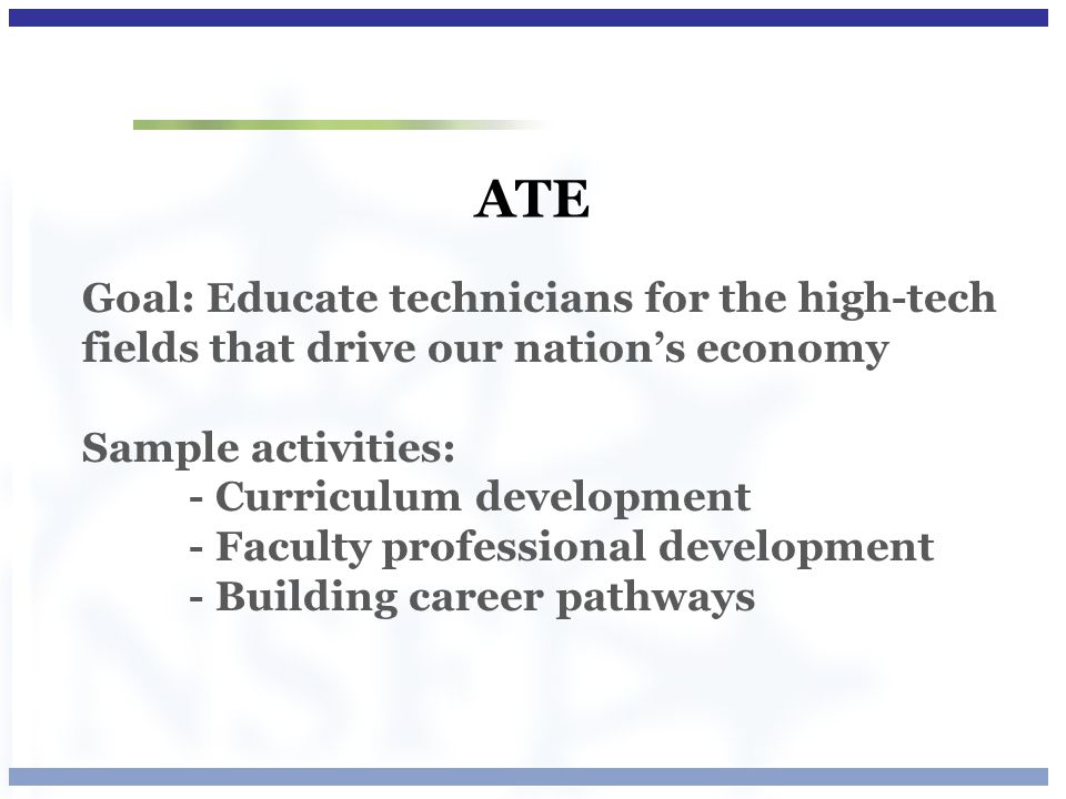 ATE Goal: Educate technicians for the high-tech fields that drive our nation’s economy Sample activities: - Curriculum development - Faculty professional development - Building career pathways