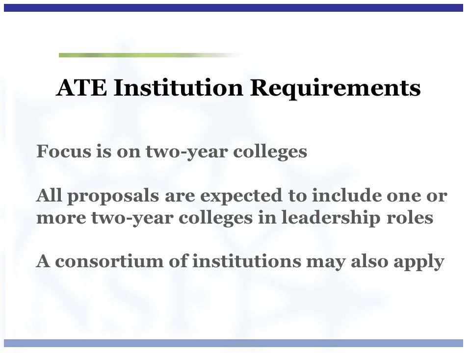 ATE Institution Requirements Focus is on two-year colleges All proposals are expected to include one or more two-year colleges in leadership roles A consortium of institutions may also apply