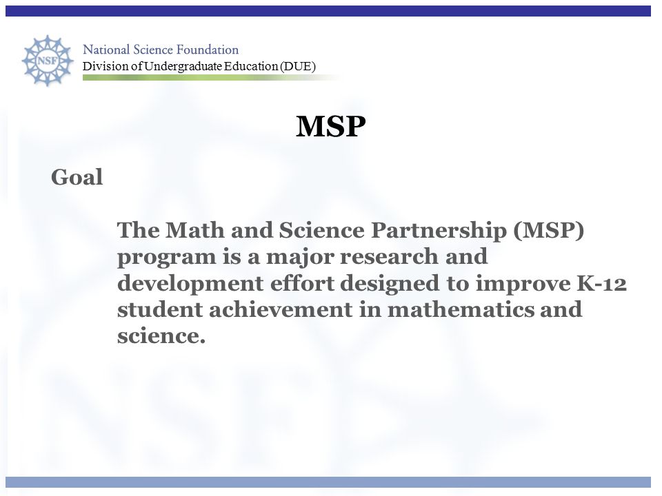 Division of Undergraduate Education (DUE) MSP Goal The Math and Science Partnership (MSP) program is a major research and development effort designed to improve K-12 student achievement in mathematics and science.