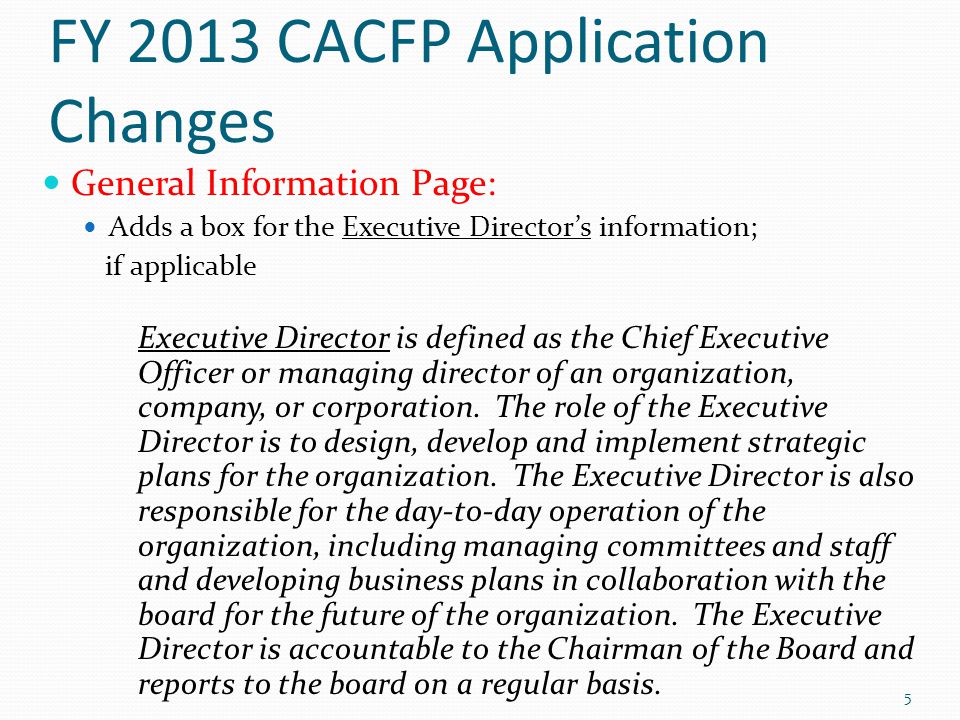 FY 2013 CACFP Application Changes General Information Page: Adds a box for the Executive Director’s information; if applicable Executive Director is defined as the Chief Executive Officer or managing director of an organization, company, or corporation.