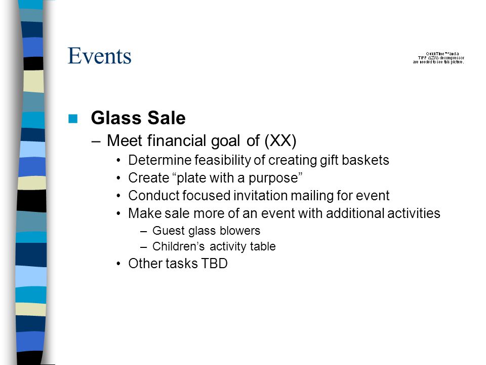 Events Glass Sale –Meet financial goal of (XX) Determine feasibility of creating gift baskets Create plate with a purpose Conduct focused invitation mailing for event Make sale more of an event with additional activities –Guest glass blowers –Children’s activity table Other tasks TBD