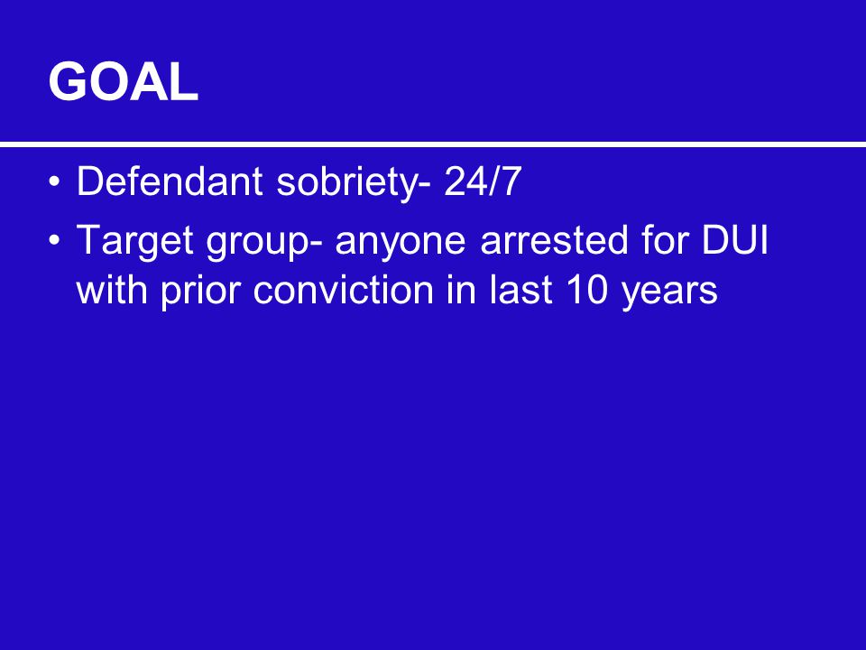 GOAL Defendant sobriety- 24/7 Target group- anyone arrested for DUI with prior conviction in last 10 years