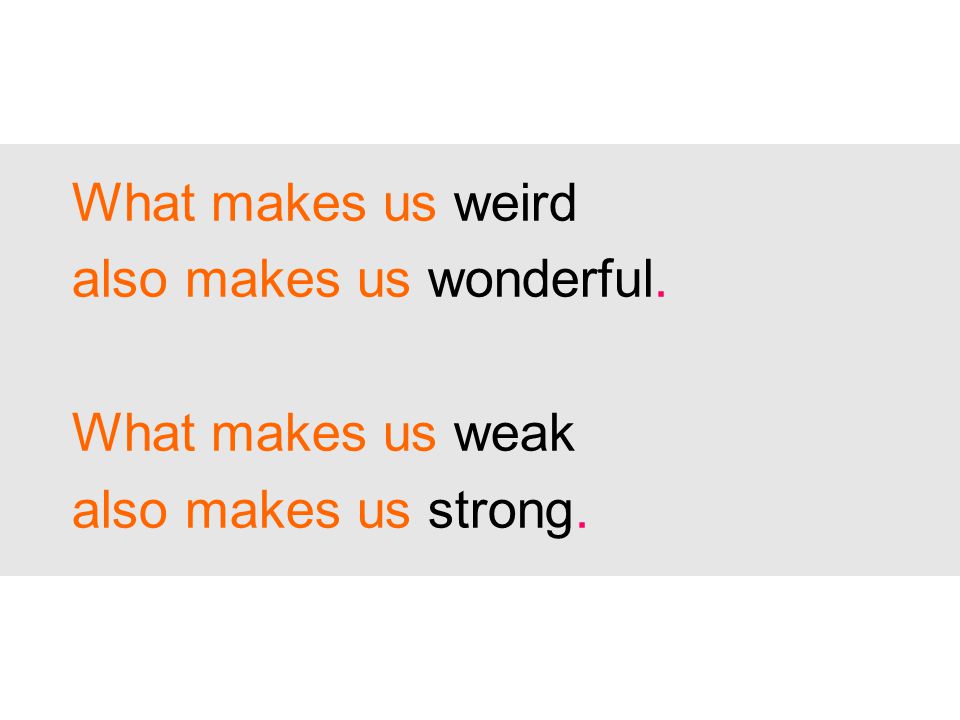 What makes us weird also makes us wonderful. What makes us weak also makes us strong.