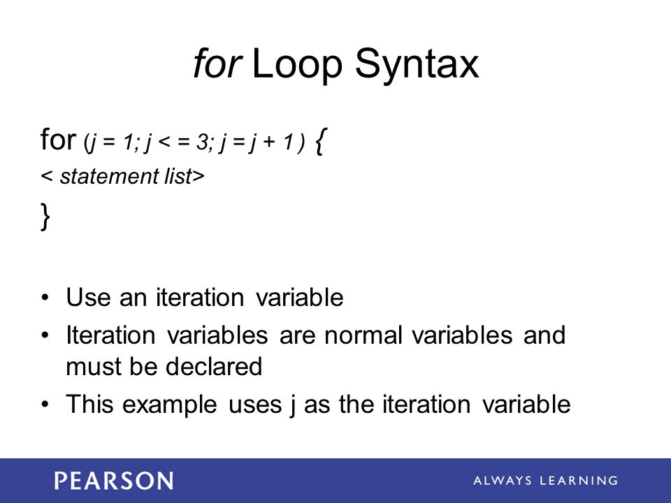 for Loop Syntax for (j = 1; j < = 3; j = j + 1 ) { } Use an iteration variable Iteration variables are normal variables and must be declared This example uses j as the iteration variable