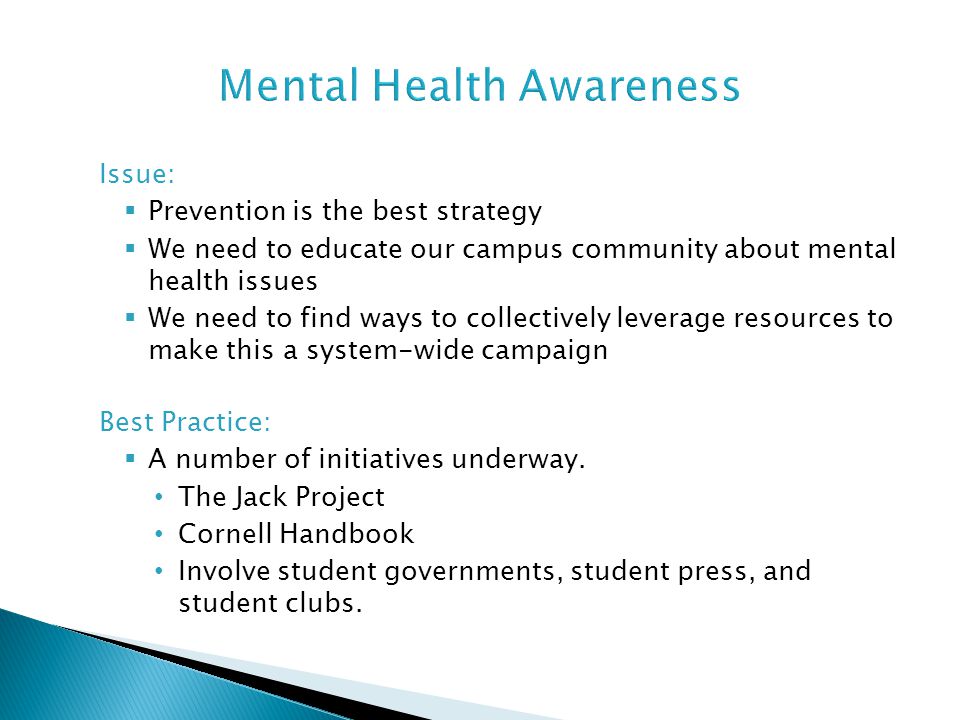 Issue:  Prevention is the best strategy  We need to educate our campus community about mental health issues  We need to find ways to collectively leverage resources to make this a system-wide campaign Best Practice:  A number of initiatives underway.
