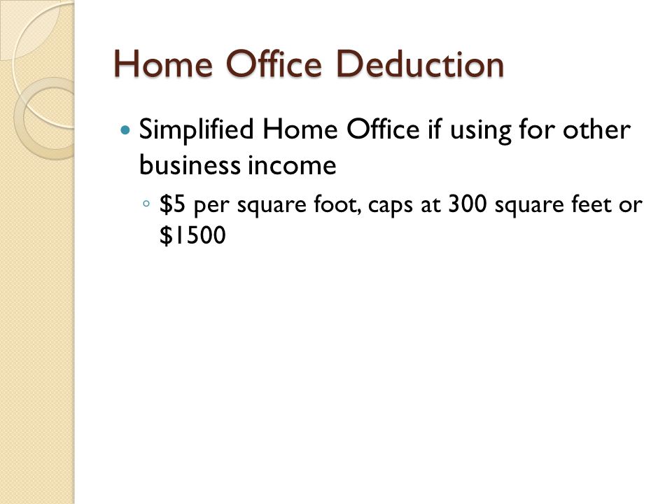 Home Office Deduction Simplified Home Office if using for other business income ◦ $5 per square foot, caps at 300 square feet or $1500