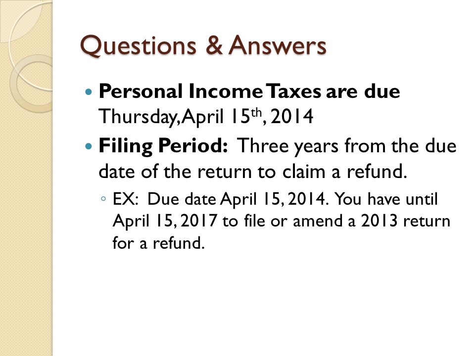 Questions & Answers Personal Income Taxes are due Thursday, April 15 th, 2014 Filing Period: Three years from the due date of the return to claim a refund.