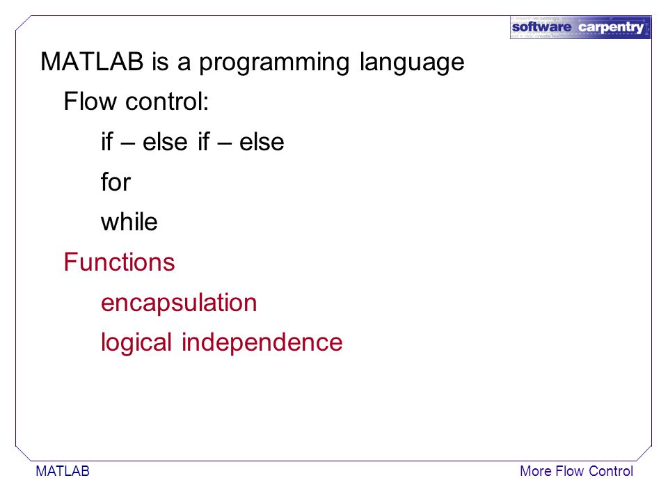 MATLABMore Flow Control MATLAB is a programming language Flow control: if – else for while Functions encapsulation logical independence