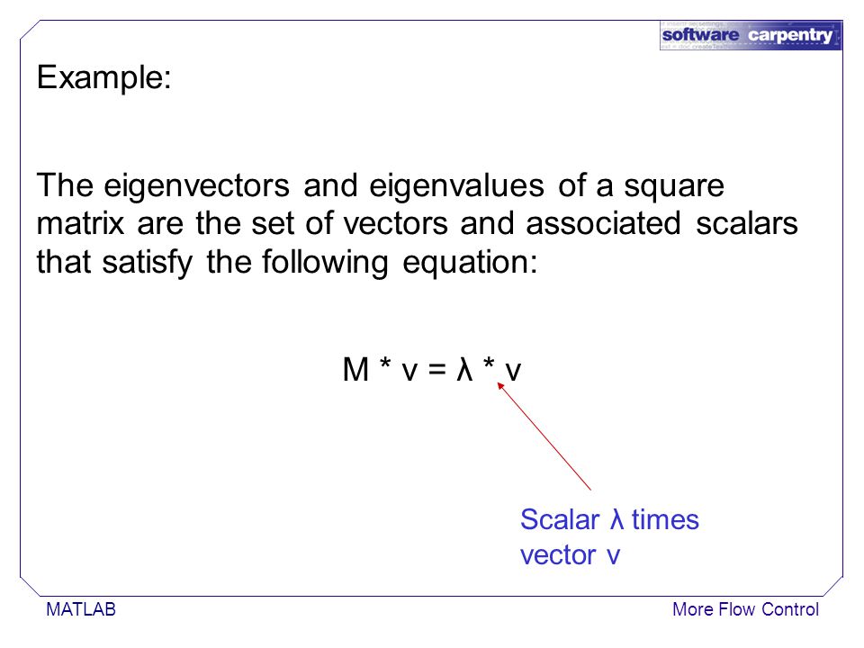 MATLABMore Flow Control Example: The eigenvectors and eigenvalues of a square matrix are the set of vectors and associated scalars that satisfy the following equation: M * v = λ * v Scalar λ times vector v