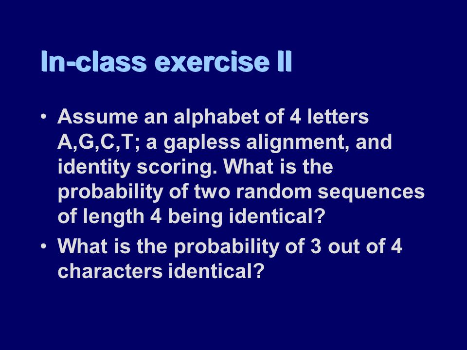 In-class exercise II Assume an alphabet of 4 letters A,G,C,T; a gapless alignment, and identity scoring.