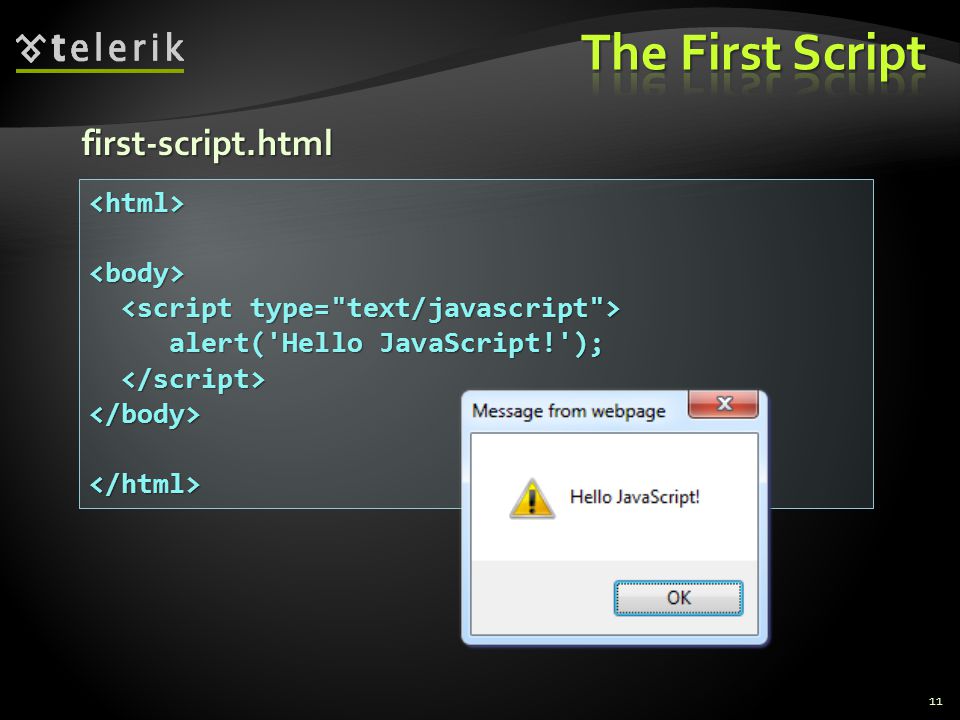 first-script.html 11 <html><body> alert( Hello JavaScript! ); alert( Hello JavaScript! ); </body></html>