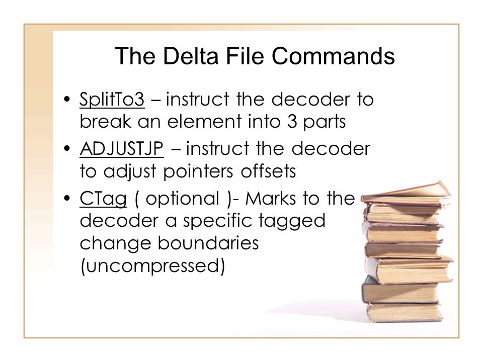 The Delta File Commands SplitTo3 – instruct the decoder to break an element into 3 parts ADJUSTJP – instruct the decoder to adjust pointers offsets CTag ( optional )- Marks to the decoder a specific tagged change boundaries (uncompressed)