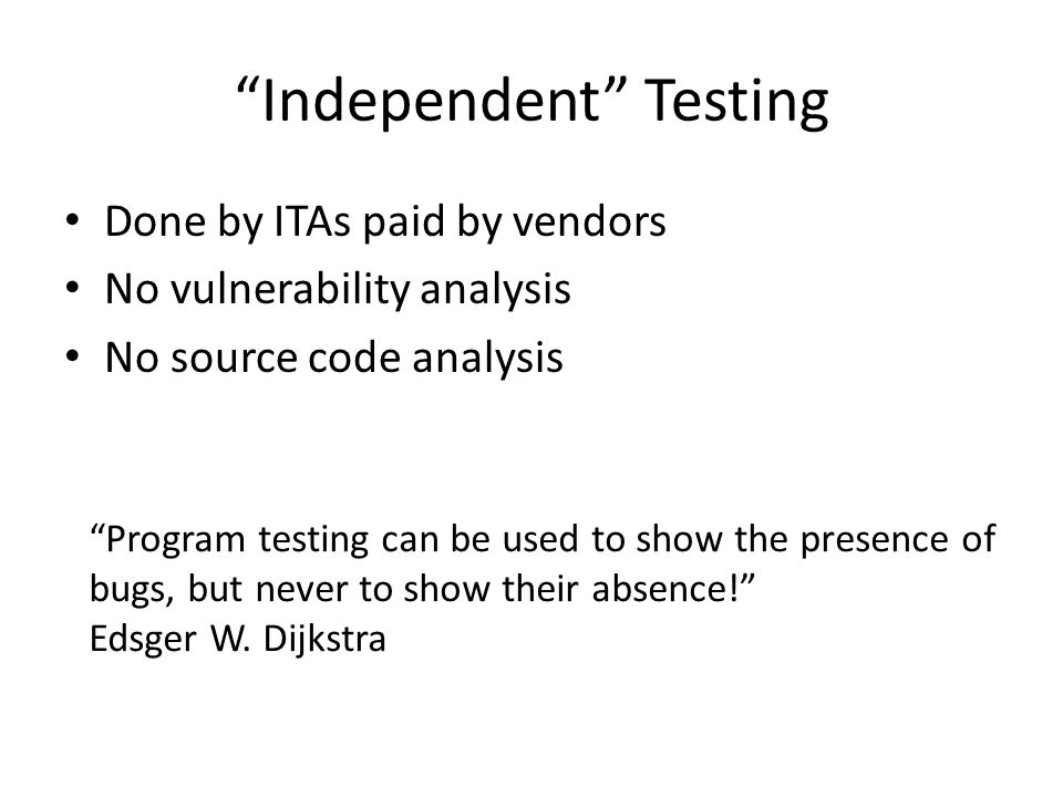 Independent Testing Done by ITAs paid by vendors No vulnerability analysis No source code analysis Program testing can be used to show the presence of bugs, but never to show their absence! Edsger W.