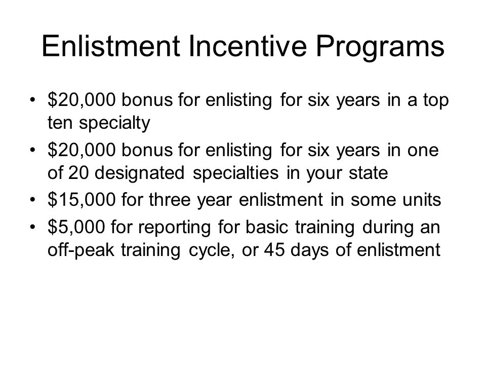 Enlistment Incentive Programs $20,000 bonus for enlisting for six years in a top ten specialty $20,000 bonus for enlisting for six years in one of 20 designated specialties in your state $15,000 for three year enlistment in some units $5,000 for reporting for basic training during an off-peak training cycle, or 45 days of enlistment
