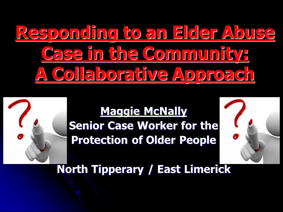 Responding to an Elder Abuse Case in the Community: A Collaborative Approach Maggie McNally Senior Case Worker for the Protection of Older People North Tipperary / East Limerick