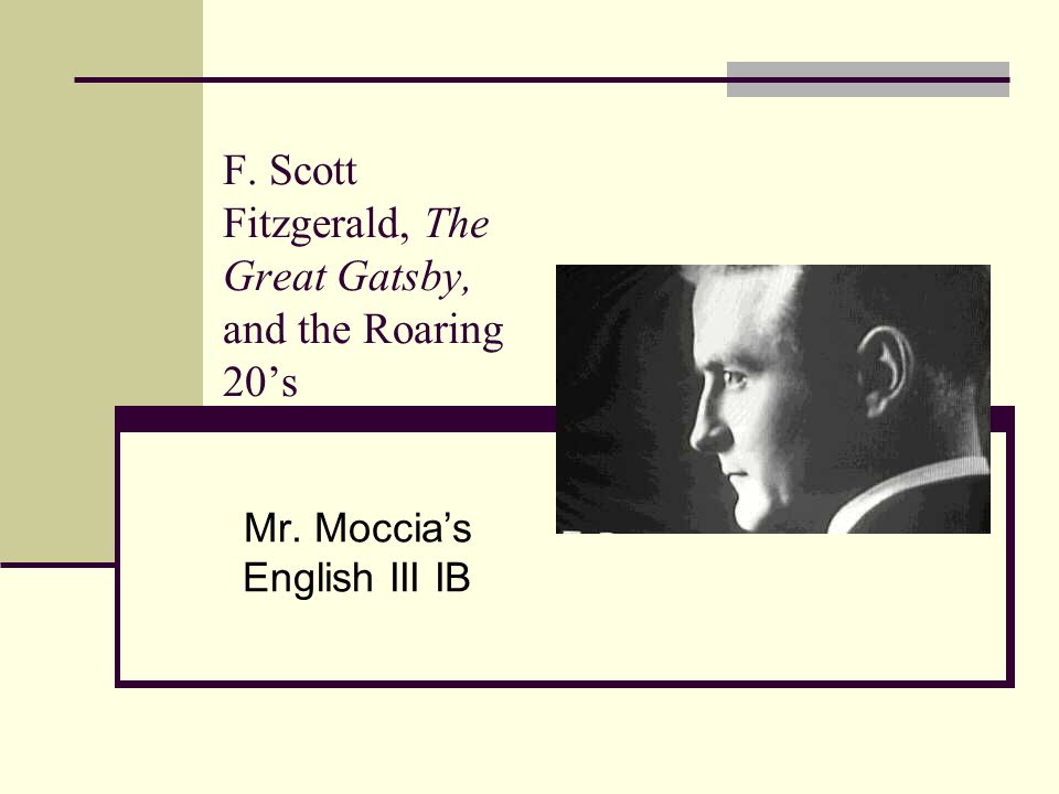 F. Scott Fitzgerald, The Great Gatsby, and the Roaring 20’s Mr. Moccia’s English III IB