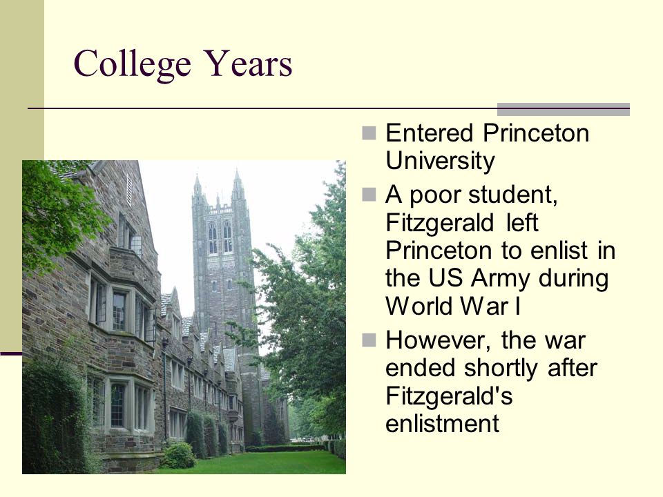 College Years Entered Princeton University A poor student, Fitzgerald left Princeton to enlist in the US Army during World War I However, the war ended shortly after Fitzgerald s enlistment