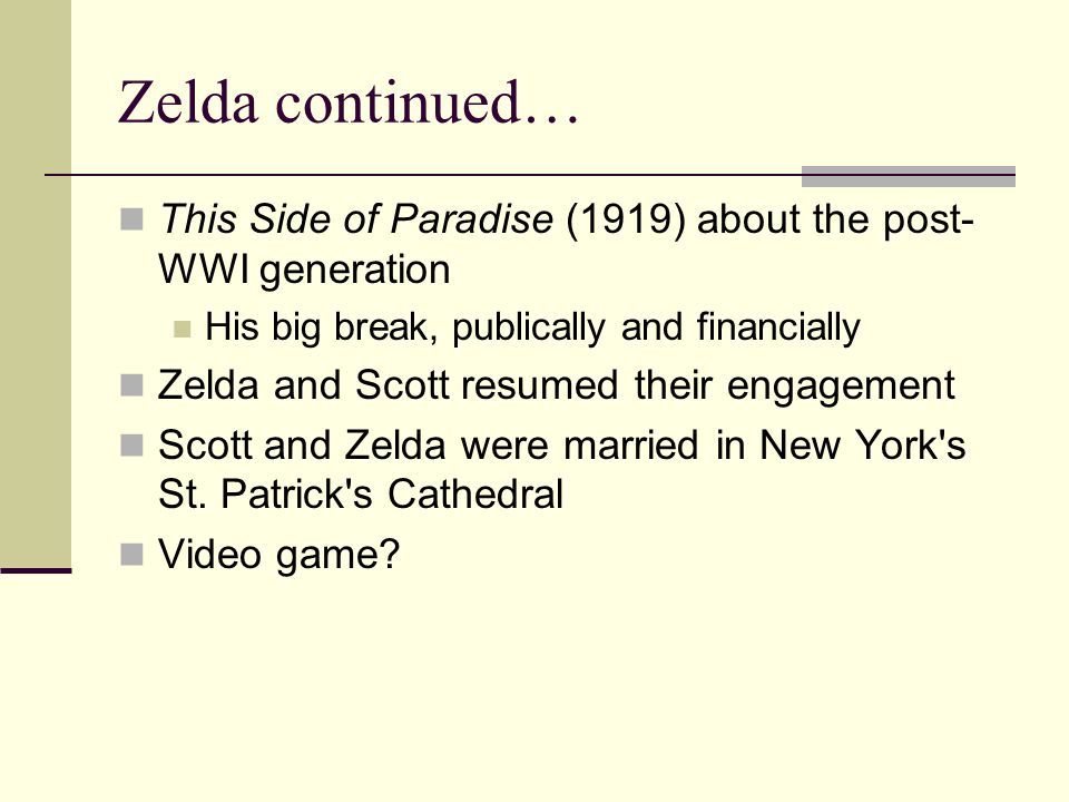 Zelda continued… This Side of Paradise (1919) about the post- WWI generation His big break, publically and financially Zelda and Scott resumed their engagement Scott and Zelda were married in New York s St.