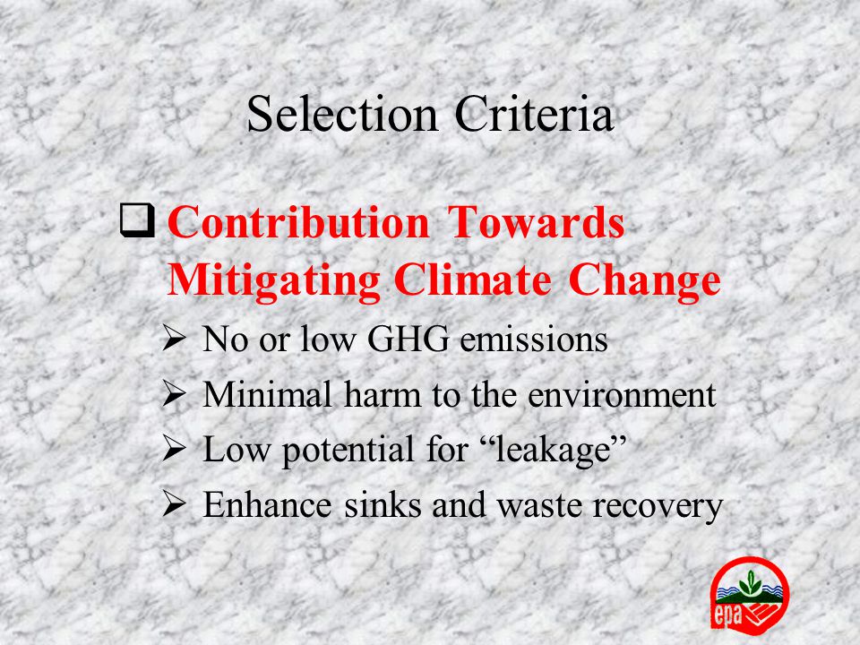  Contribution Towards Mitigating Climate Change  No or low GHG emissions  Minimal harm to the environment  Low potential for leakage  Enhance sinks and waste recovery Selection Criteria