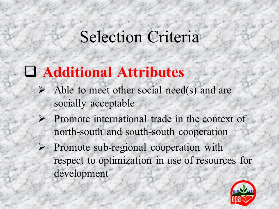  Additional Attributes  Able to meet other social need(s) and are socially acceptable  Promote international trade in the context of north-south and south-south cooperation  Promote sub-regional cooperation with respect to optimization in use of resources for development Selection Criteria