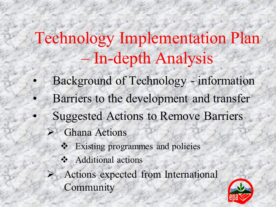 Technology Implementation Plan – In-depth Analysis Background of Technology - information Barriers to the development and transfer Suggested Actions to Remove Barriers  Ghana Actions  Existing programmes and policies  Additional actions  Actions expected from International Community