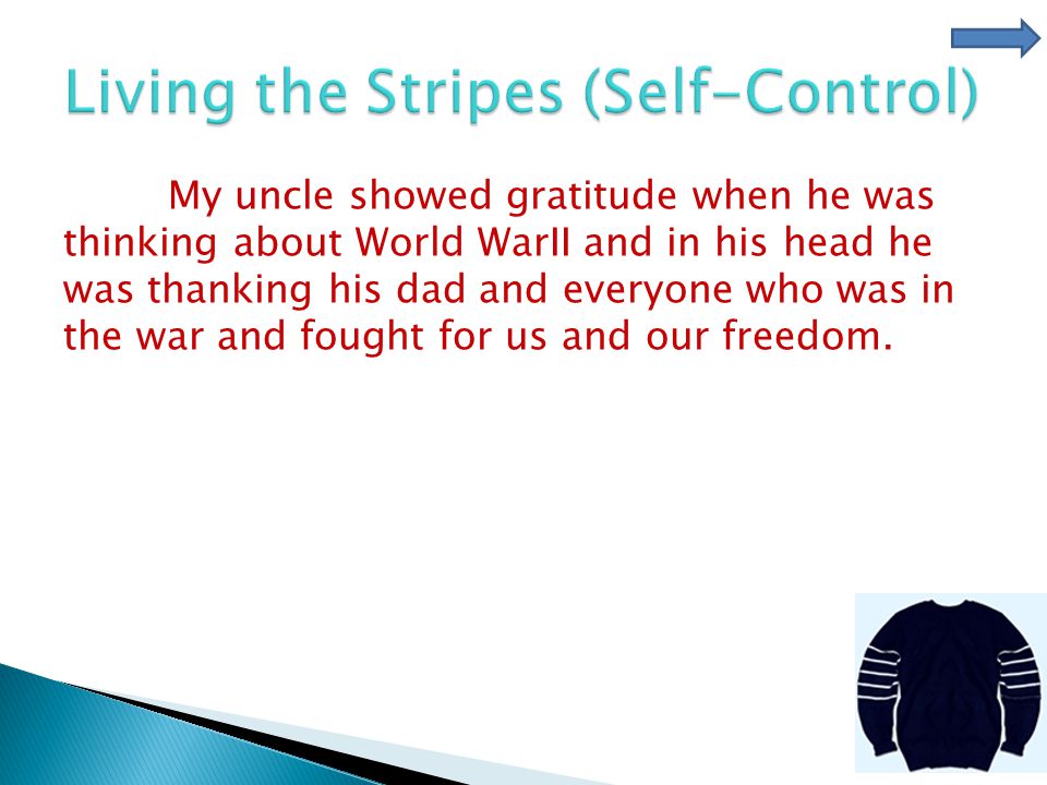 My uncle showed gratitude when he was thinking about World WarII and in his head he was thanking his dad and everyone who was in the war and fought for us and our freedom.