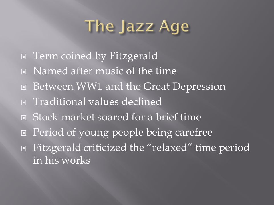  Term coined by Fitzgerald  Named after music of the time  Between WW1 and the Great Depression  Traditional values declined  Stock market soared for a brief time  Period of young people being carefree  Fitzgerald criticized the relaxed time period in his works