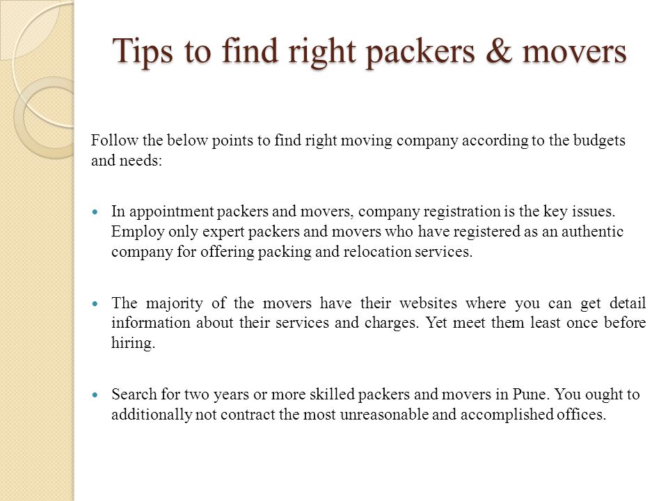 Tips to find right packers & movers Follow the below points to find right moving company according to the budgets and needs: In appointment packers and movers, company registration is the key issues.