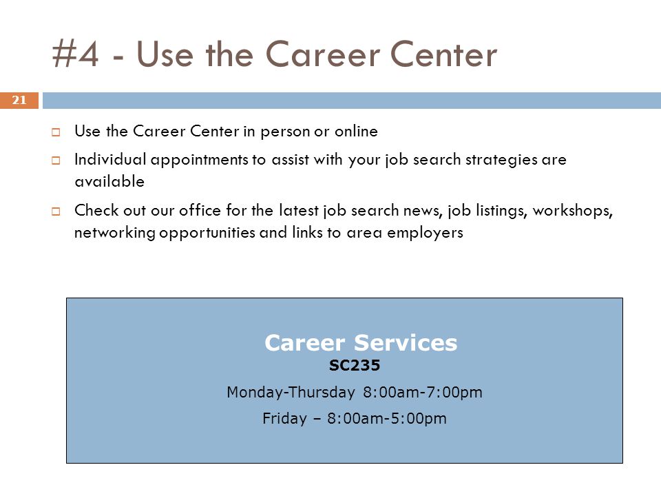 #4 - Use the Career Center 21  Use the Career Center in person or online  Individual appointments to assist with your job search strategies are available  Check out our office for the latest job search news, job listings, workshops, networking opportunities and links to area employers SC235 Monday-Thursday 8:00am-7:00pm Friday – 8:00am-5:00pm Career Services