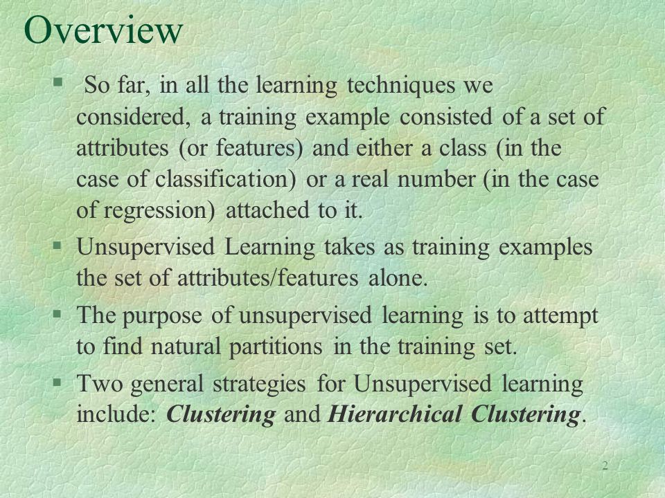 2 Overview § So far, in all the learning techniques we considered, a training example consisted of a set of attributes (or features) and either a class (in the case of classification) or a real number (in the case of regression) attached to it.