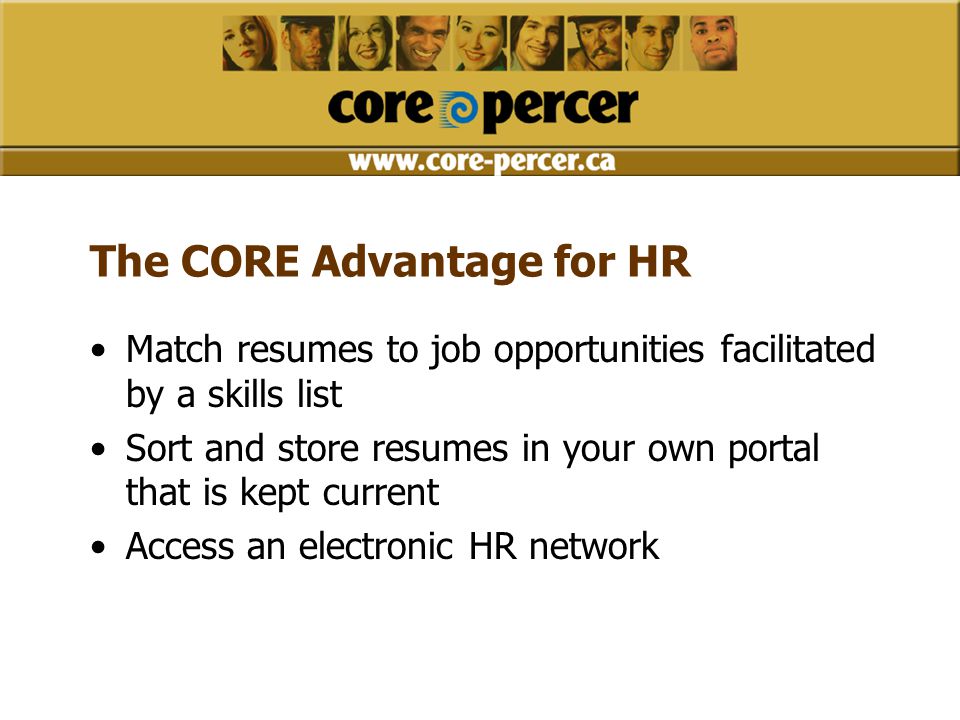 Match resumes to job opportunities facilitated by a skills list Sort and store resumes in your own portal that is kept current Access an electronic HR network The CORE Advantage for HR