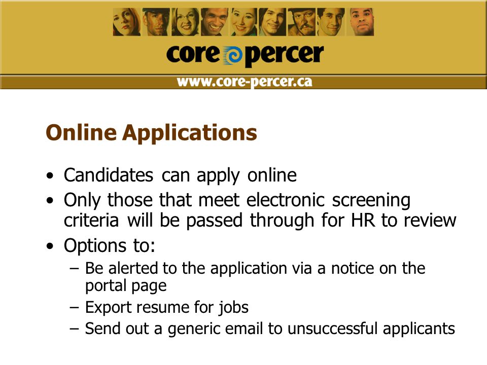 Online Applications Candidates can apply online Only those that meet electronic screening criteria will be passed through for HR to review Options to: –Be alerted to the application via a notice on the portal page –Export resume for jobs –Send out a generic  to unsuccessful applicants